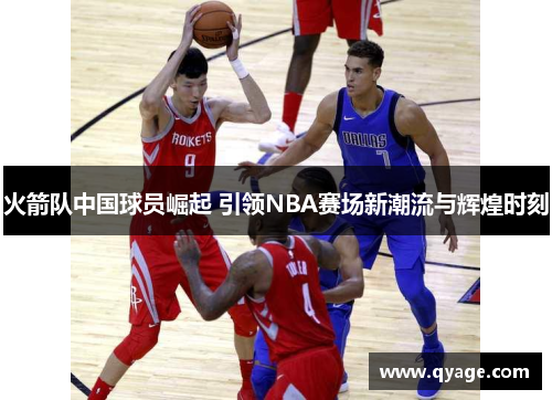 火箭队中国球员崛起 引领NBA赛场新潮流与辉煌时刻