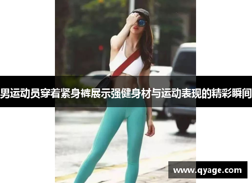 男运动员穿着紧身裤展示强健身材与运动表现的精彩瞬间